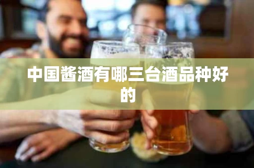 中国酱酒有哪三台酒品种好的