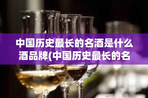 中国历史最长的名酒是什么酒品牌(中国历史最长的名酒是什么酒品牌呢)