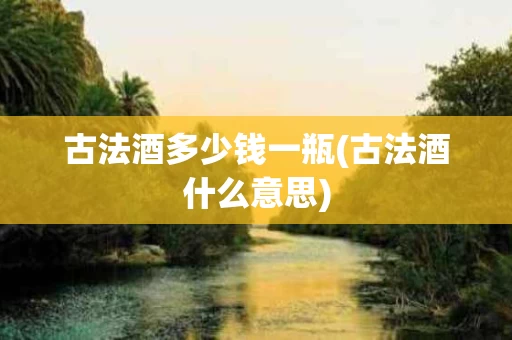 古法酒多少钱一瓶(古法酒什么意思)