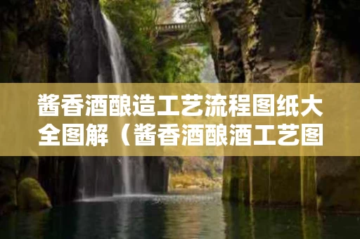 酱香酒酿造工艺流程图纸大全图解（酱香酒酿酒工艺图片）