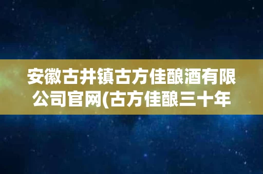 安徽古井镇古方佳酿酒有限公司官网(古方佳酿三十年价格表)