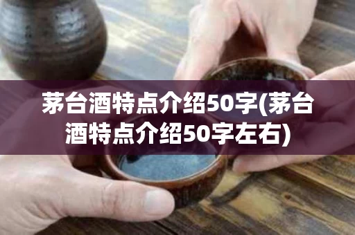 茅台酒特点介绍50字(茅台酒特点介绍50字左右)