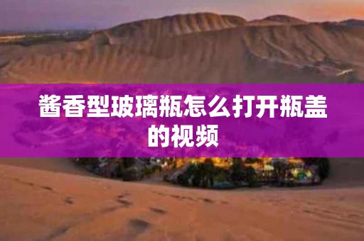 酱香型玻璃瓶怎么打开瓶盖的视频