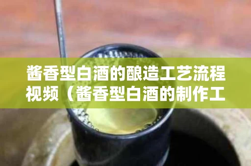 酱香型白酒的酿造工艺流程视频（酱香型白酒的制作工艺）