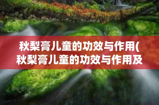 秋梨膏儿童的功效与作用(秋梨膏儿童的功效与作用及禁忌)