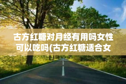 古方红糖对月经有用吗女性可以吃吗(古方红糖适合女性长期喝吗)
