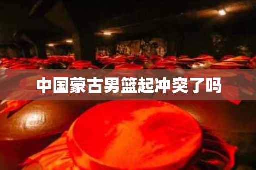 中国蒙古男篮起冲突了吗