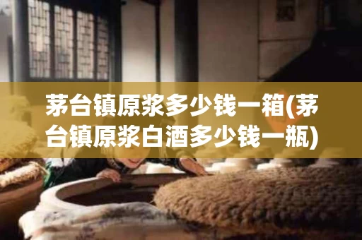 茅台镇原浆多少钱一箱(茅台镇原浆白酒多少钱一瓶)