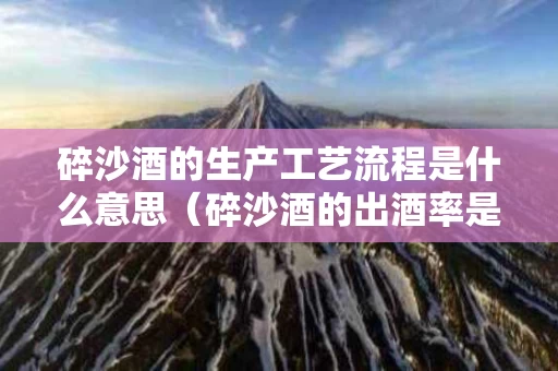 碎沙酒的生产工艺流程是什么意思（碎沙酒的出酒率是多少）