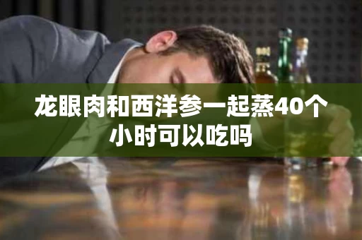 龙眼肉和西洋参一起蒸40个小时可以吃吗