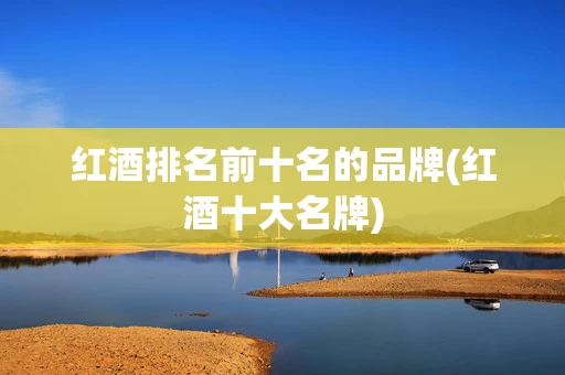 红酒排名前十名的品牌(红酒十大名牌)