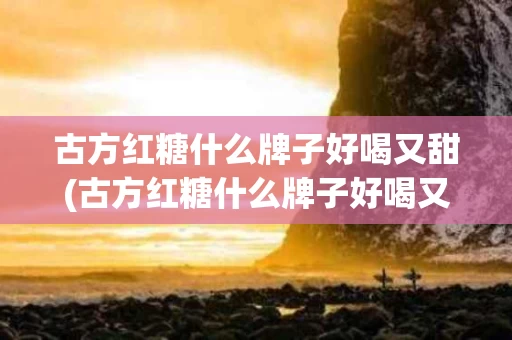 古方红糖什么牌子好喝又甜(古方红糖什么牌子好喝又甜的)