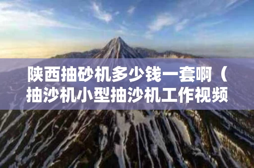 陕西抽砂机多少钱一套啊（抽沙机小型抽沙机工作视频）