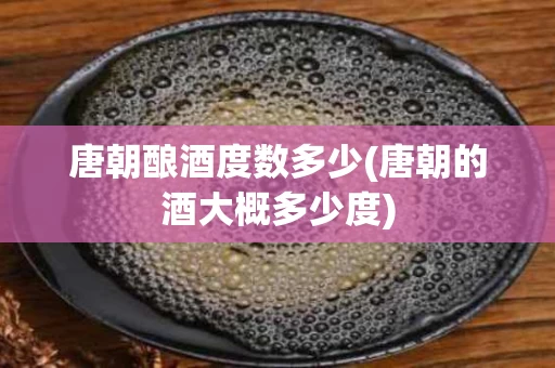 唐朝酿酒度数多少(唐朝的酒大概多少度)