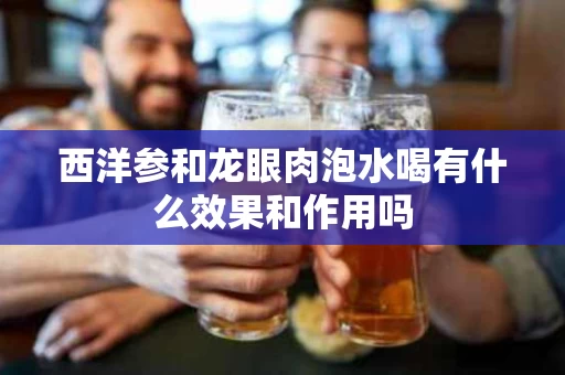 西洋参和龙眼肉泡水喝有什么效果和作用吗