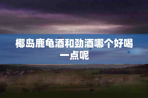 椰岛鹿龟酒和劲酒哪个好喝一点呢