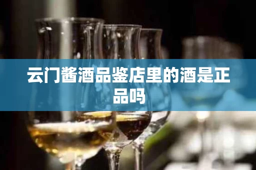 云门酱酒品鉴店里的酒是正品吗