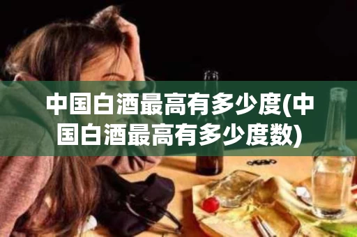 中国白酒最高有多少度(中国白酒最高有多少度数)
