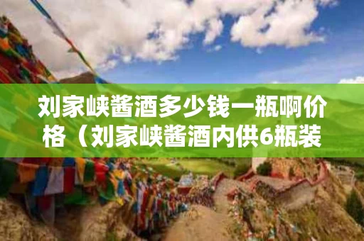 刘家峡酱酒多少钱一瓶啊价格（刘家峡酱酒内供6瓶装）