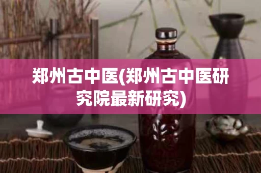 郑州古中医(郑州古中医研究院最新研究)