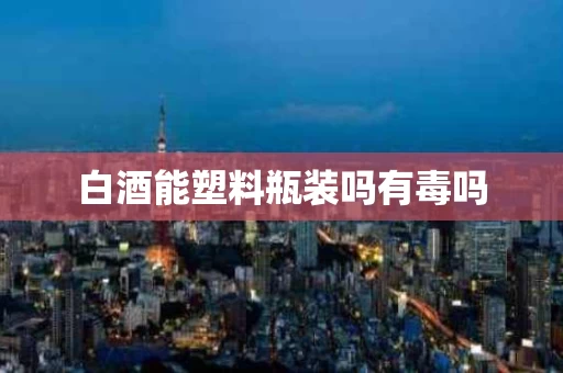 白酒能塑料瓶装吗有毒吗
