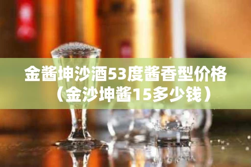 金酱坤沙酒53度酱香型价格（金沙坤酱15多少钱）