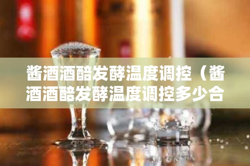 酱酒酒醅发酵温度调控（酱酒酒醅发酵温度调控多少合适）