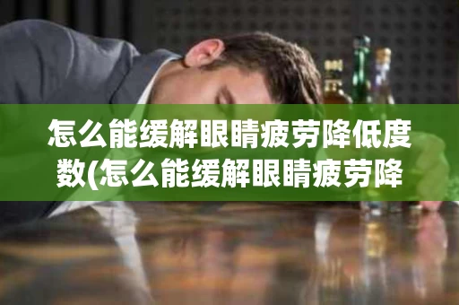 怎么能缓解眼睛疲劳降低度数(怎么能缓解眼睛疲劳降低度数的方法)