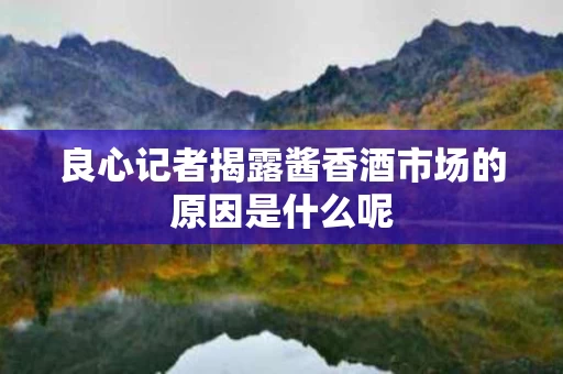 良心记者揭露酱香酒市场的原因是什么呢