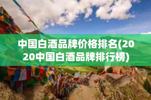 中国白酒品牌价格排名(2020中国白酒品牌排行榜)