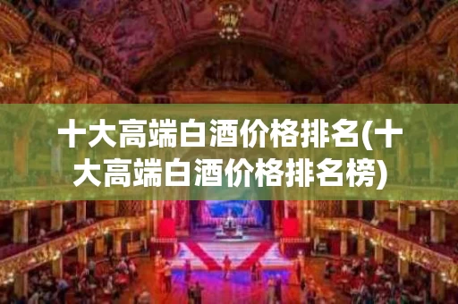 十大高端白酒价格排名(十大高端白酒价格排名榜)