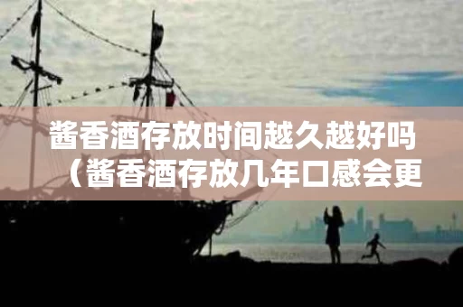 酱香酒存放时间越久越好吗（酱香酒存放几年口感会更好吗）