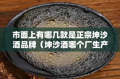 市面上有哪几款是正宗坤沙酒品牌（坤沙酒哪个厂生产的好?）