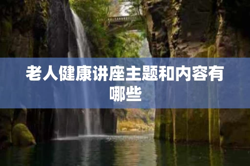 老人健康讲座主题和内容有哪些