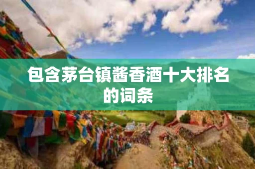 包含茅台镇酱香酒十大排名的词条