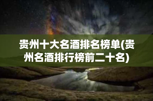 贵州十大名酒排名榜单(贵州名酒排行榜前二十名)