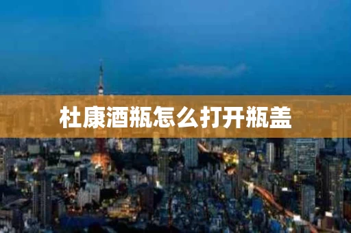 杜康酒瓶怎么打开瓶盖