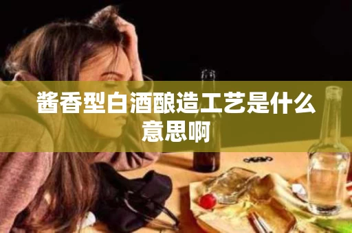 酱香型白酒酿造工艺是什么意思啊