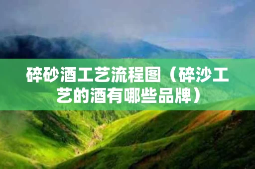 碎砂酒工艺流程图（碎沙工艺的酒有哪些品牌）