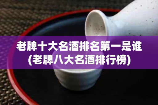 老牌十大名酒排名第一是谁(老牌八大名酒排行榜)
