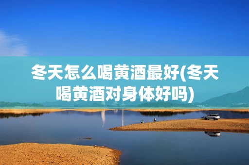 冬天怎么喝黄酒最好(冬天喝黄酒对身体好吗)