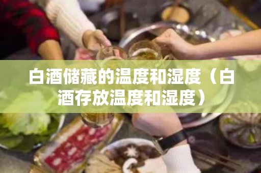 白酒储藏的温度和湿度（白酒存放温度和湿度）