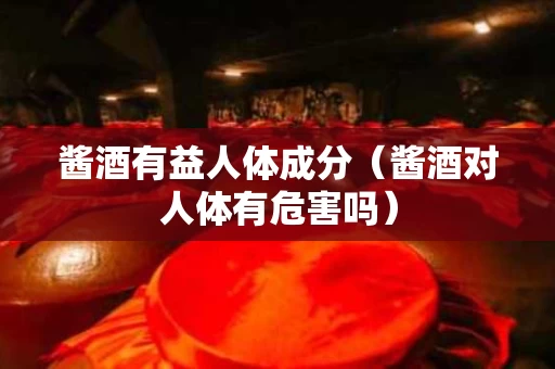 酱酒有益人体成分（酱酒对人体有危害吗）