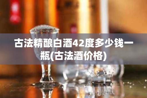 古法精酿白酒42度多少钱一瓶(古法酒价格)