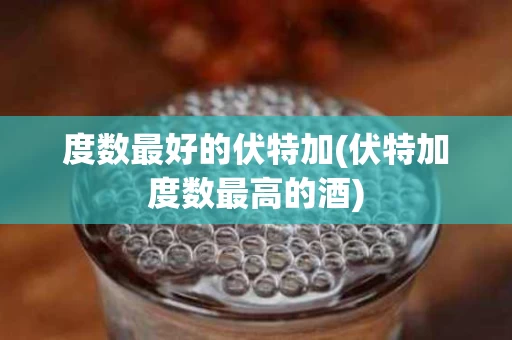 度数最好的伏特加(伏特加度数最高的酒)