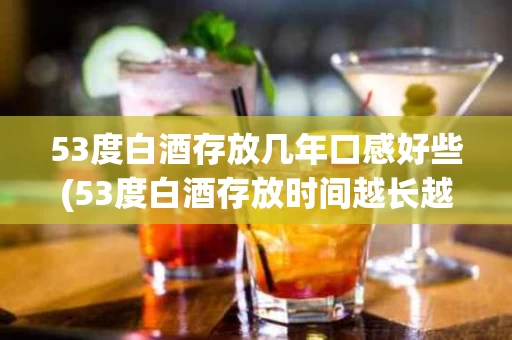 53度白酒存放几年口感好些(53度白酒存放时间越长越好吗)