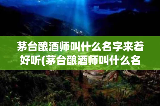 茅台酿酒师叫什么名字来着好听(茅台酿酒师叫什么名字来着好听的)