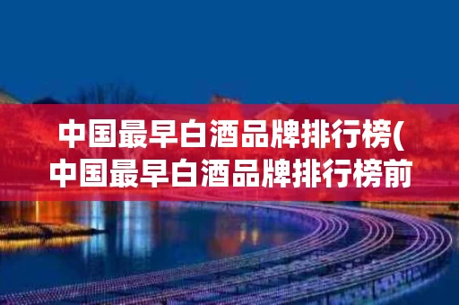 中国最早白酒品牌排行榜(中国最早白酒品牌排行榜前十名)