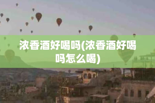 浓香酒好喝吗(浓香酒好喝吗怎么喝)