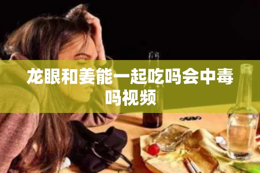 龙眼和姜能一起吃吗会中毒吗视频